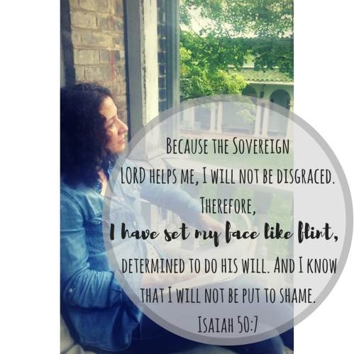 Because the Sovereign LORD helps me, I will not be disgraced. Therefore, I have set my face like a stone, determined to do his will. And I know that I will not be put to shame.